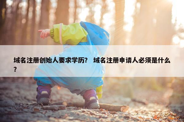 域名注册创始人要求学历？ 域名注册申请人必须是什么？