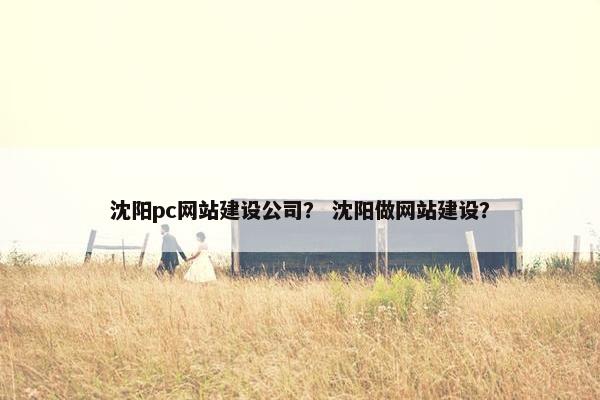 沈阳pc网站建设公司？ 沈阳做网站建设？