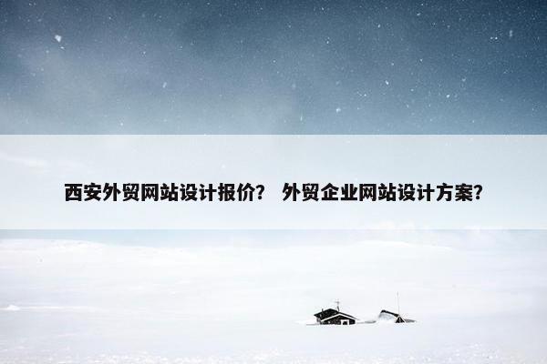西安外贸网站设计报价？ 外贸企业网站设计方案？