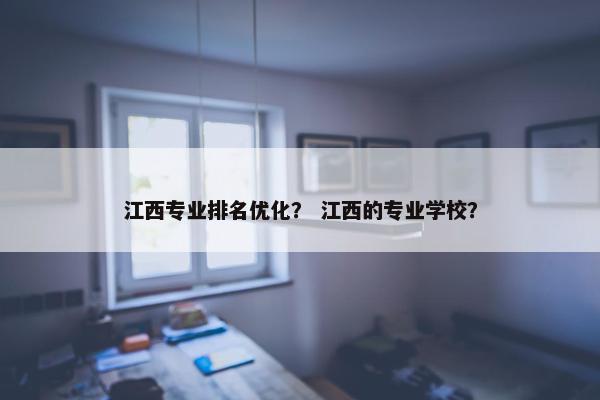 江西专业排名优化？ 江西的专业学校？