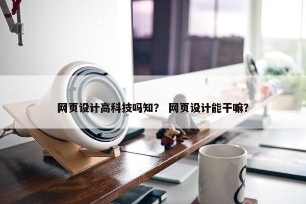 网页设计高科技吗知？ 网页设计能干嘛？