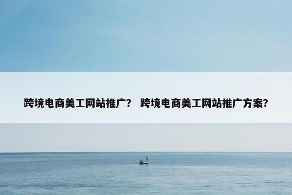 跨境电商美工网站推广？ 跨境电商美工网站推广方案？