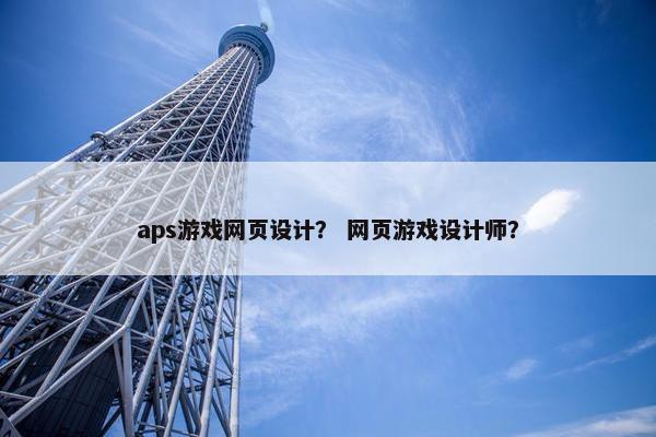 aps游戏网页设计？ 网页游戏设计师？