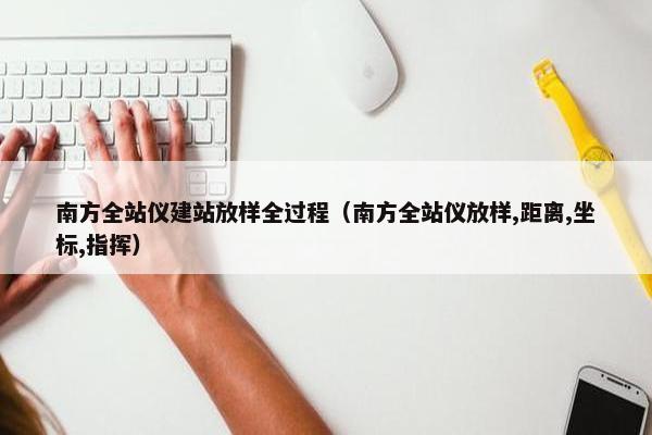 南方全站仪建站放样全过程（南方全站仪放样,距离,坐标,指挥）
