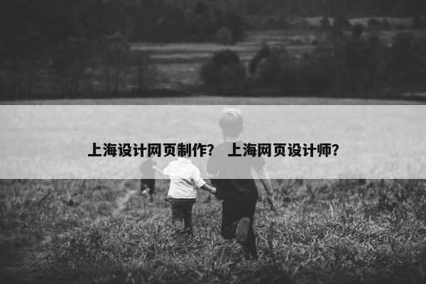 上海设计网页制作？ 上海网页设计师？