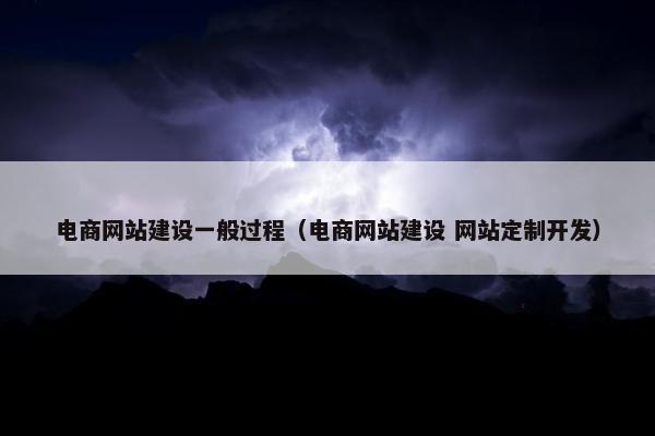 电商网站建设一般过程（电商网站建设 网站定制开发）