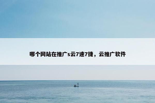 哪个网站在推广s云7速7捷，云推广软件