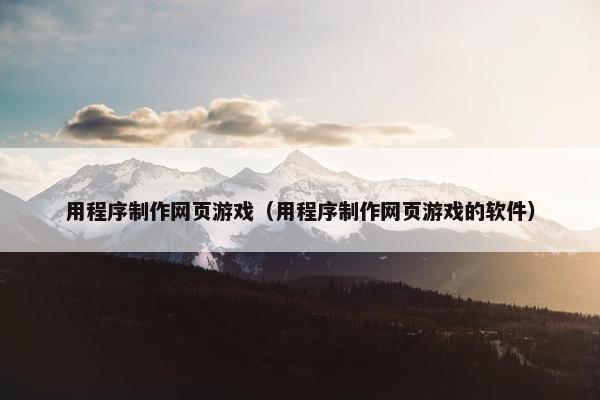用程序制作网页游戏(用程序制作网页游戏的软件)