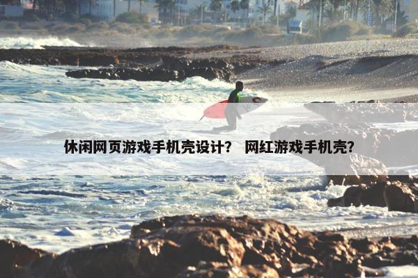 休闲网页游戏手机壳设计？ 网红游戏手机壳？