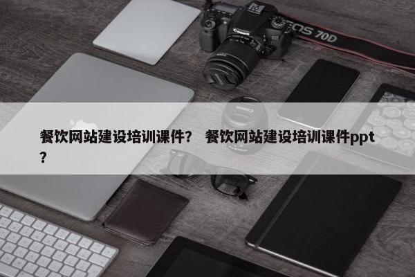 餐饮网站建设培训课件？ 餐饮网站建设培训课件ppt？