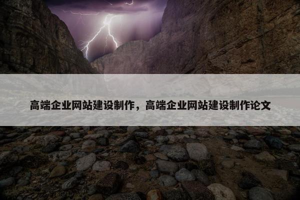 高端企业网站建设制作，高端企业网站建设制作论文