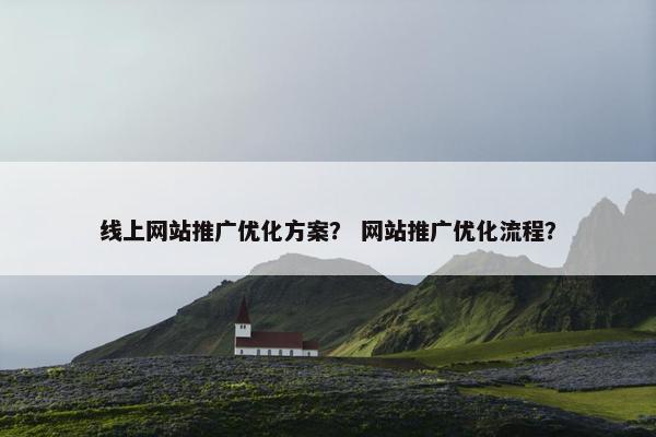 线上网站推广优化方案？ 网站推广优化流程？