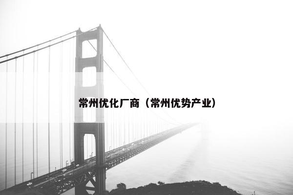 常州优化厂商(常州优势产业)
