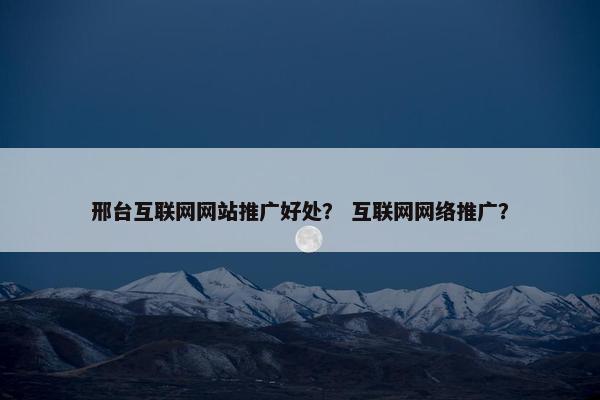 邢台互联网网站推广好处? 互联网网络推广?