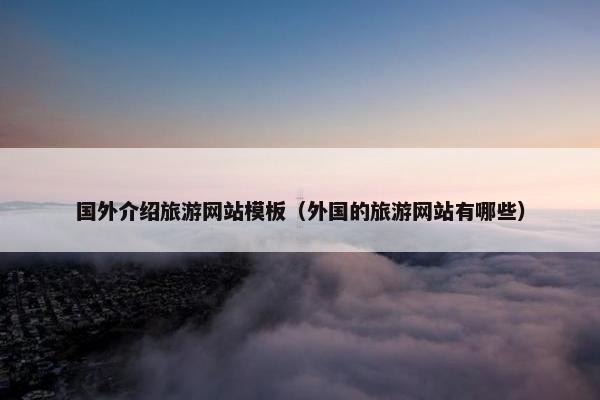 国外介绍旅游网站模板（外国的旅游网站有哪些）
