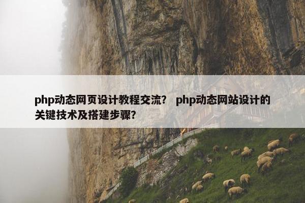 php动态网页设计教程交流? php动态网站设计的关键技术及搭建步骤?