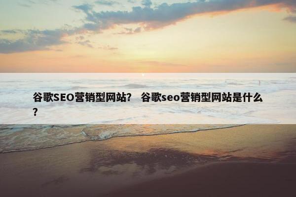 谷歌SEO营销型网站？ 谷歌seo营销型网站是什么？