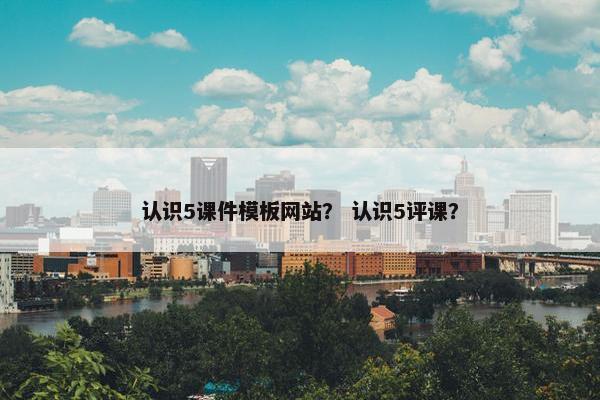 认识5课件模板网站？ 认识5评课？