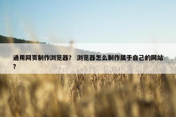 通用网页制作浏览器? 浏览器怎么制作属于自己的网站?