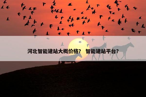 河北智能建站大概价格? 智能建站平台?