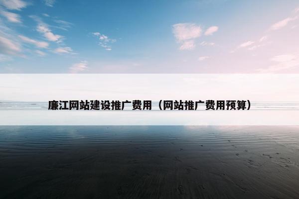 廉江网站建设推广费用(网站推广费用预算) 廉江网站建设推广费用(网站推广费用预算)