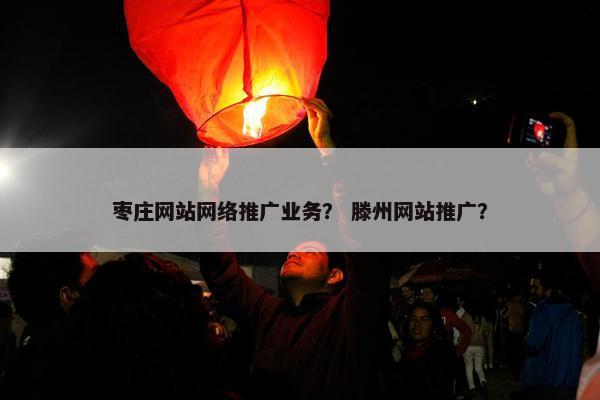 枣庄网站网络推广业务？ 滕州网站推广？