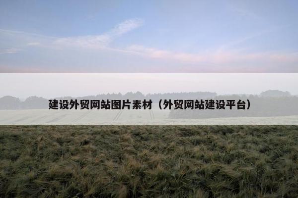 建设外贸网站图片素材（外贸网站建设平台）