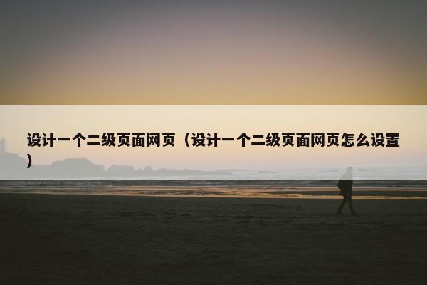 设计一个二级页面网页(设计一个二级页面网页怎么设置)