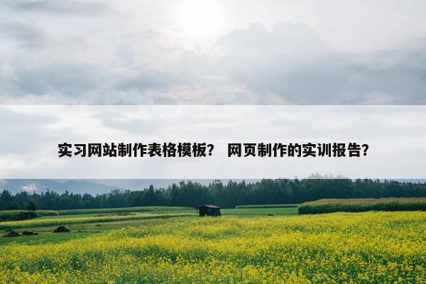 实习网站制作表格模板? 网页制作的实训报告?