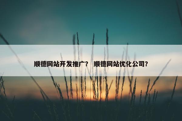 顺德网站开发推广? 顺德网站优化公司? 顺德网站开发推广? 顺德网站优化公司?
