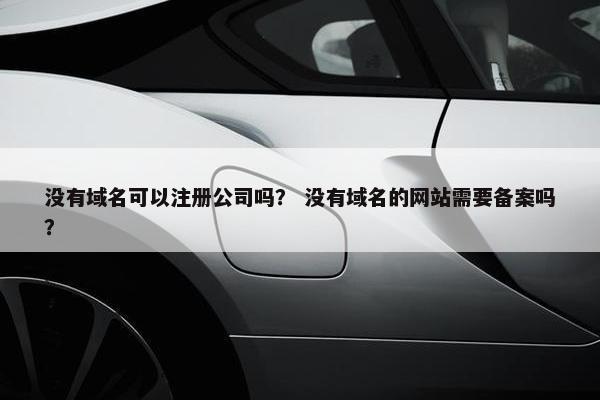 没有域名可以注册公司吗? 没有域名的网站需要备案吗?