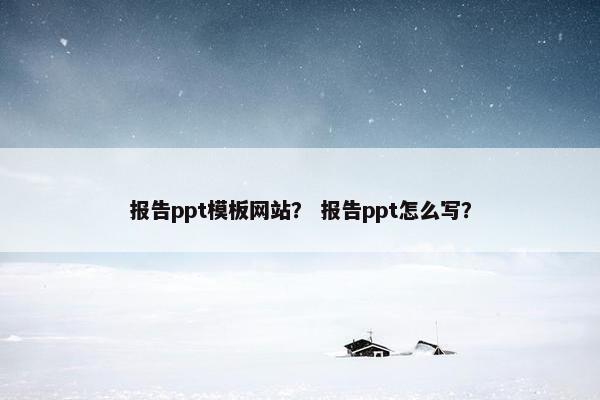 报告ppt模板网站? 报告ppt怎么写?
