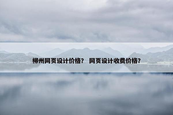 柳州网页设计价格? 网页设计收费价格? 柳州网页设计价格? 网页设计收费价格?