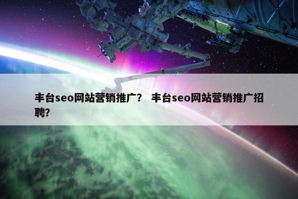 丰台seo网站营销推广? 丰台seo网站营销推广招聘? 丰台seo网站营销推广? 丰台seo网站营销推广招聘?