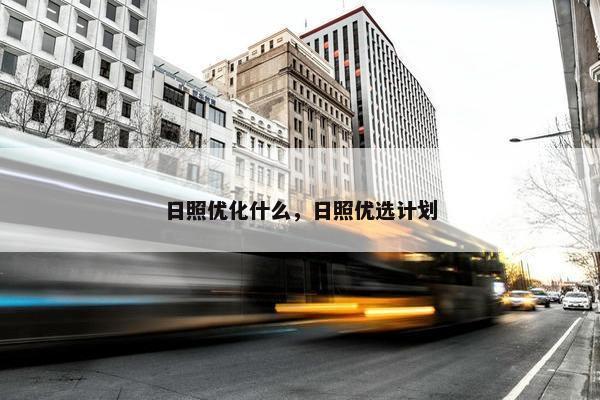 日照优化什么,日照优选计划 日照优化什么,日照优选计划