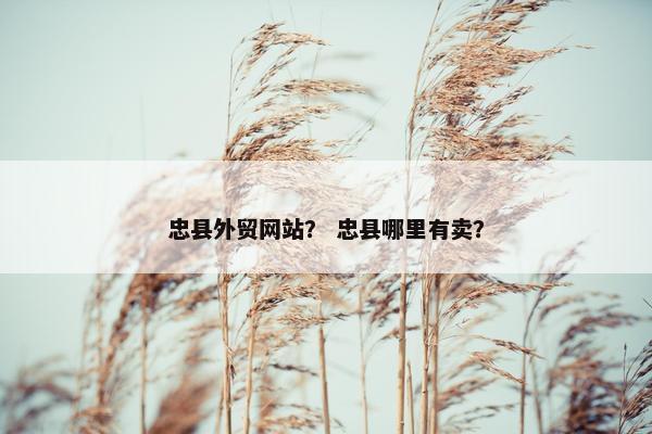 忠县外贸网站? 忠县哪里有卖? 忠县外贸网站? 忠县哪里有卖?