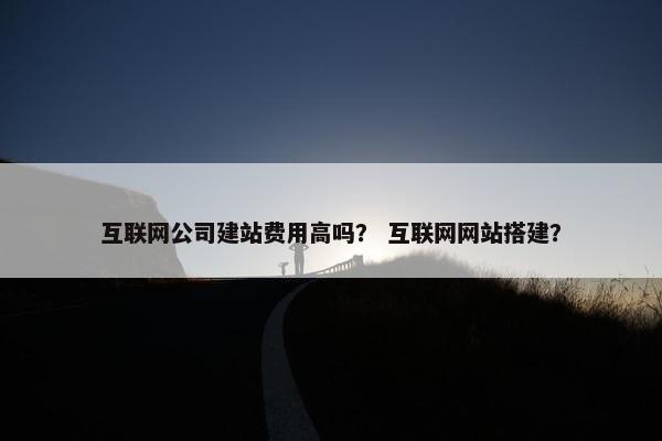互联网公司建站费用高吗? 互联网网站搭建? 互联网公司建站费用高吗? 互联网网站搭建?
