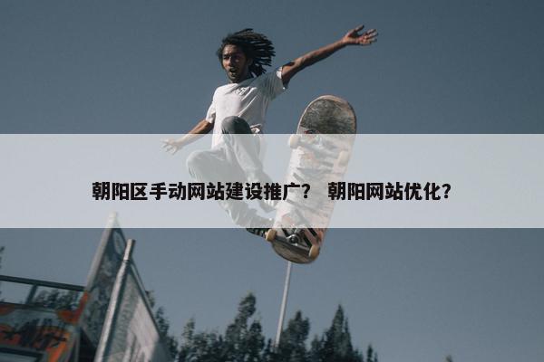 朝阳区手动网站建设推广? 朝阳网站优化?