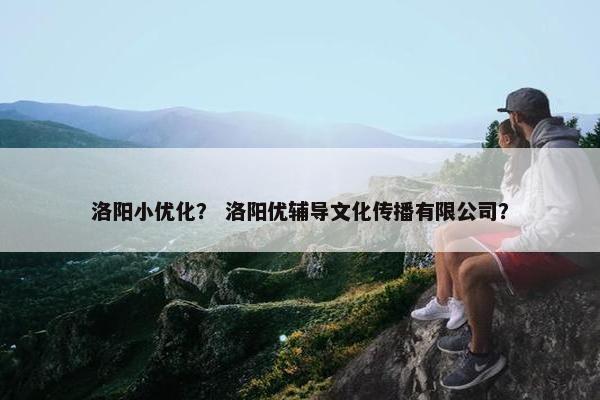 洛阳小优化? 洛阳优辅导文化传播有限公司? 洛阳小优化? 洛阳优辅导文化传播有限公司?