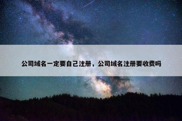 公司域名一定要自己注册,公司域名注册要收费吗