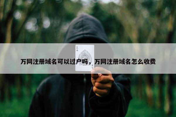 万网注册域名可以过户吗,万网注册域名怎么收费
