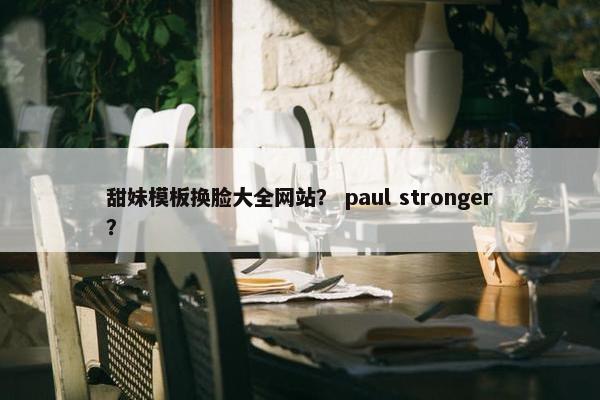 甜妹模板换脸大全网站? paul stronger? 甜妹模板换脸大全网站? paul stronger?