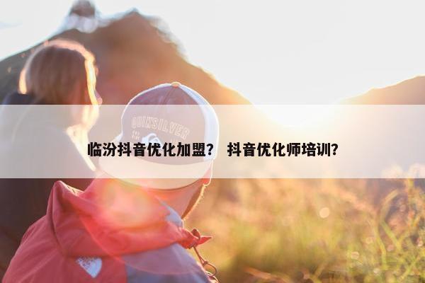 临汾抖音优化加盟? 抖音优化师培训? 临汾抖音优化加盟? 抖音优化师培训?
