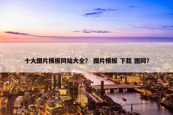 十大图片模板网站大全? 图片模板 下载 图网? 十大图片模板网站大全? 图片模板 下载 图网?