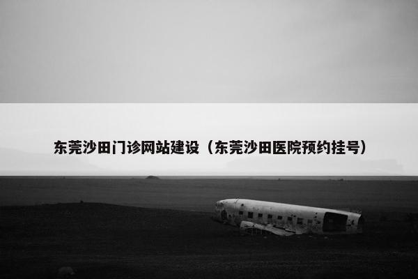 东莞沙田门诊网站建设(东莞沙田医院预约挂号) 东莞沙田门诊网站建设(东莞沙田医院预约挂号)