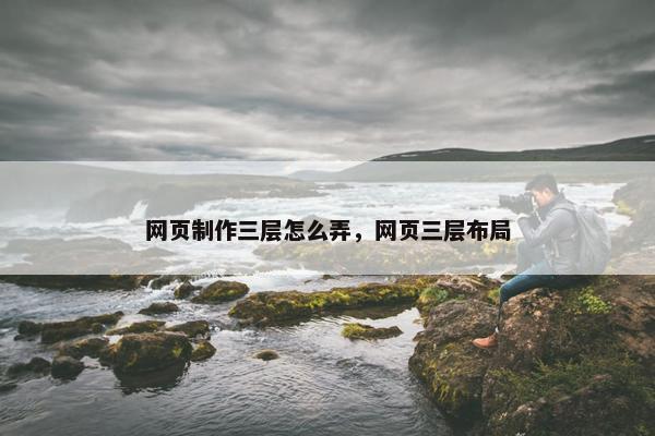 网页制作三层怎么弄，网页三层布局
