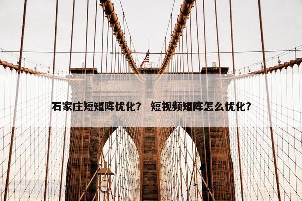 石家庄短矩阵优化? 短视频矩阵怎么优化?