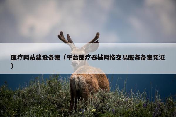 医疗网站建设备案（平台医疗器械网络交易服务备案凭证）