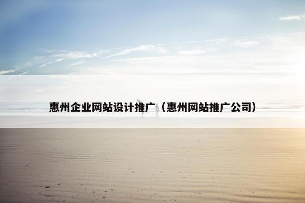 惠州企业网站设计推广(惠州网站推广公司)