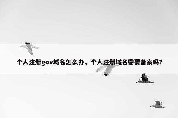 个人注册gov域名怎么办，个人注册域名需要备案吗?